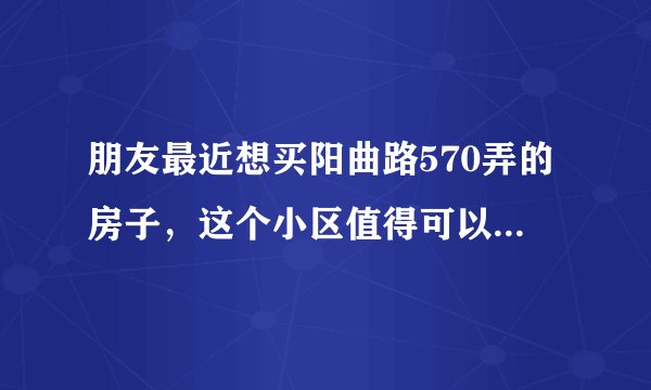 朋友最近想买阳曲路570弄的房子，这个小区值得可以买吗？有什么需要注意的吗？