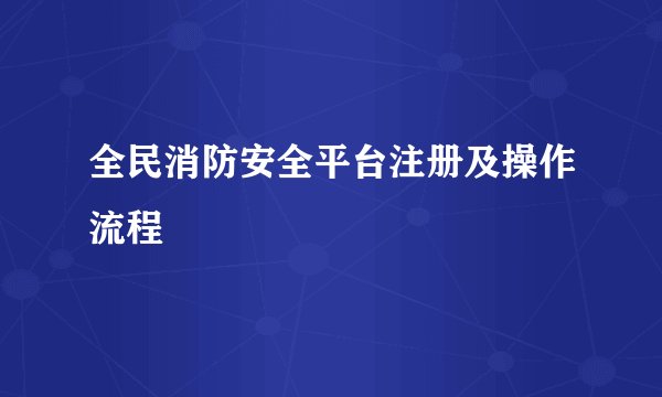全民消防安全平台注册及操作流程