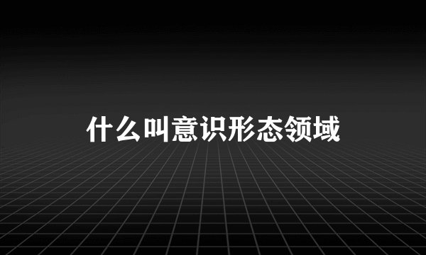 什么叫意识形态领域