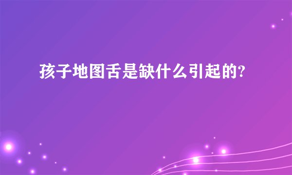 孩子地图舌是缺什么引起的?