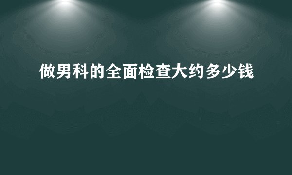 做男科的全面检查大约多少钱