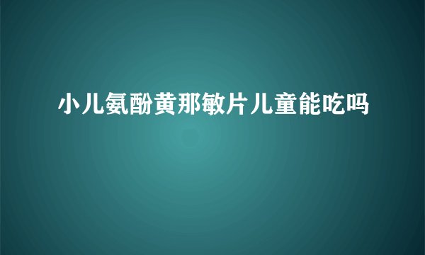 小儿氨酚黄那敏片儿童能吃吗