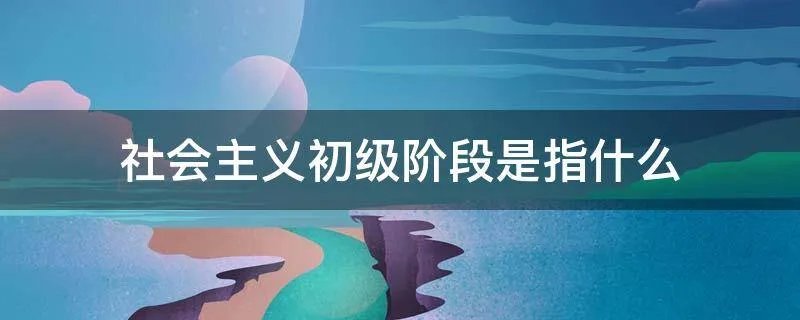 社会主义初级阶段是指什么