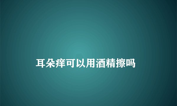 
    耳朵痒可以用酒精擦吗
  