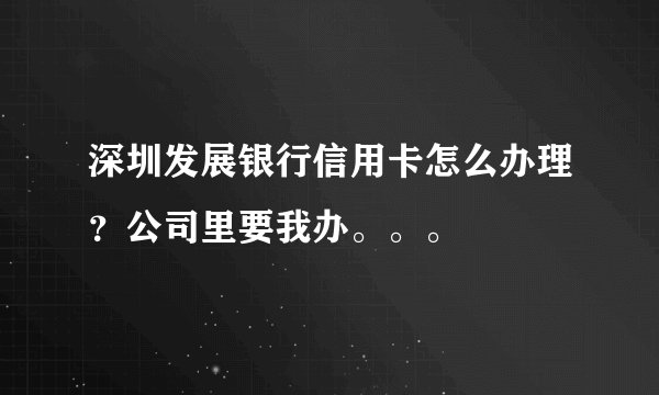 深圳发展银行信用卡怎么办理?公司里要我办。。。