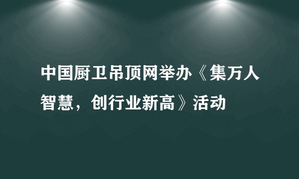 中国厨卫吊顶网举办《集万人智慧，创行业新高》活动