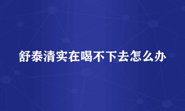 舒泰清实在喝不下去怎么办