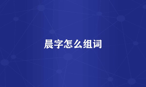 晨字怎么组词