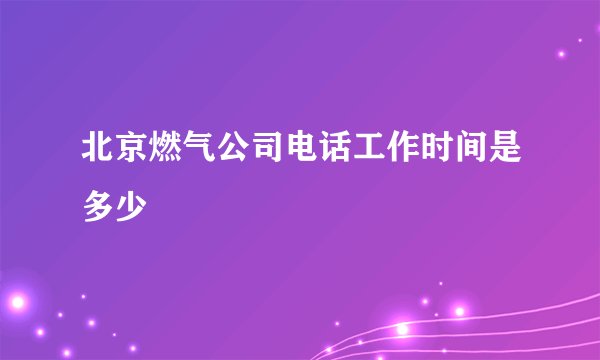 北京燃气公司电话工作时间是多少