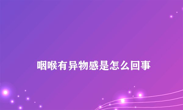 
    咽喉有异物感是怎么回事
  