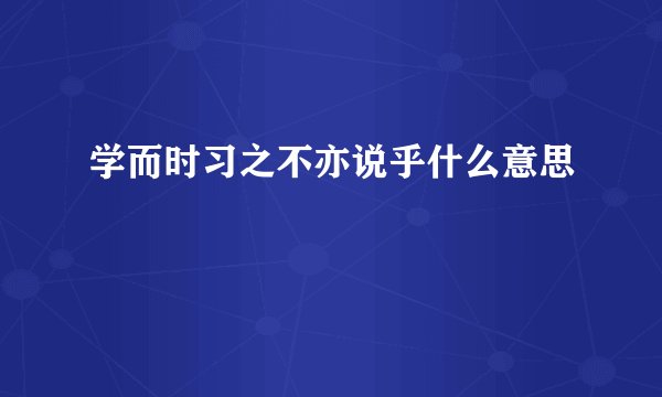 学而时习之不亦说乎什么意思