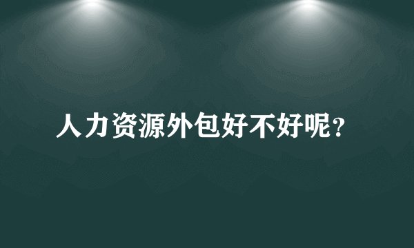 人力资源外包好不好呢？