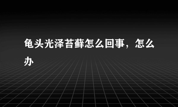 龟头光泽苔藓怎么回事，怎么办