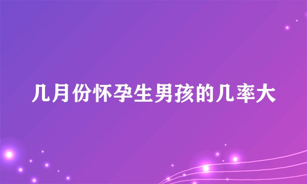 几月份怀孕生男孩的几率大