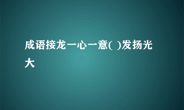 成语接龙一心一意( )发扬光大