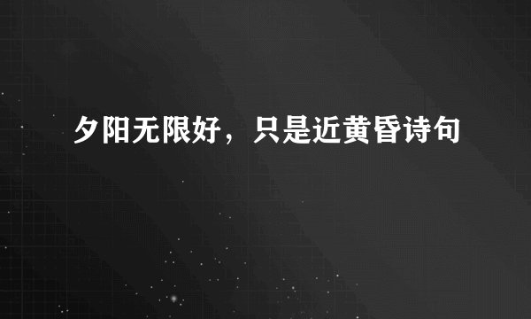 夕阳无限好,只是近黄昏诗句