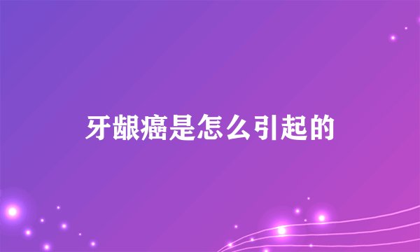 牙龈癌是怎么引起的