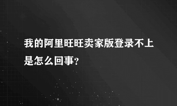 我的阿里旺旺卖家版登录不上是怎么回事？