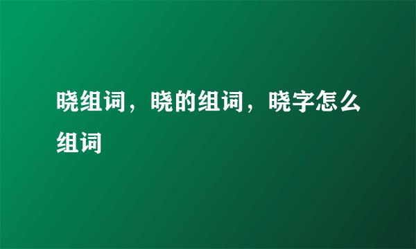 晓组词，晓的组词，晓字怎么组词