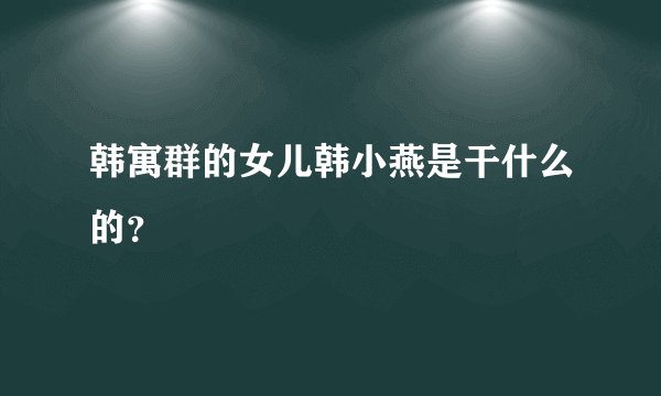 韩寓群的女儿韩小燕是干什么的？