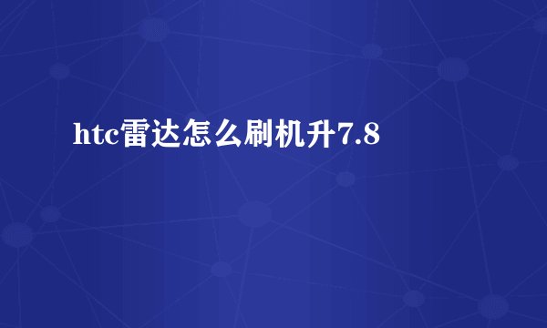 htc雷达怎么刷机升7.8