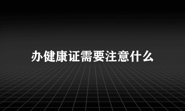 办健康证需要注意什么