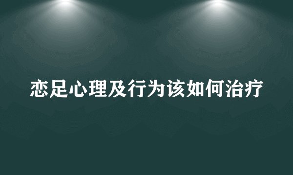 恋足心理及行为该如何治疗