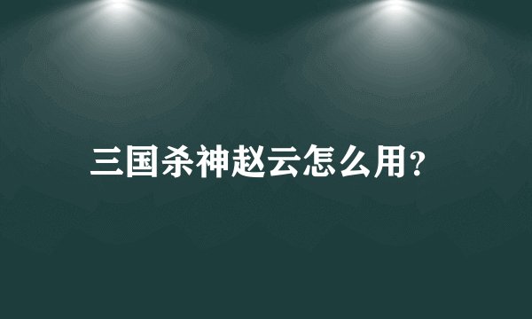 三国杀神赵云怎么用？