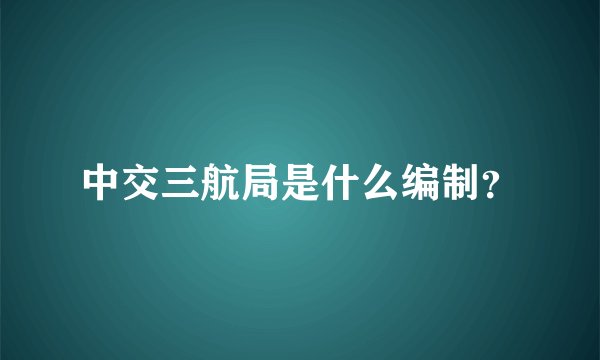 中交三航局是什么编制？