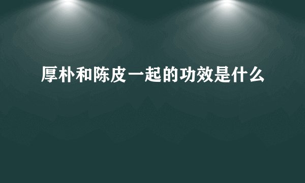 厚朴和陈皮一起的功效是什么