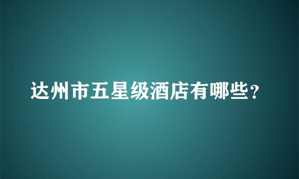 达州市五星级酒店有哪些？