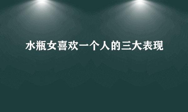 水瓶女喜欢一个人的三大表现