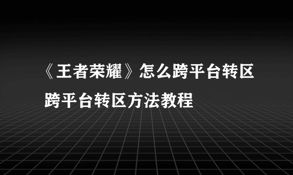 《王者荣耀》怎么跨平台转区 跨平台转区方法教程