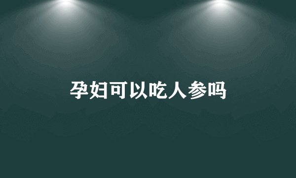 孕妇可以吃人参吗