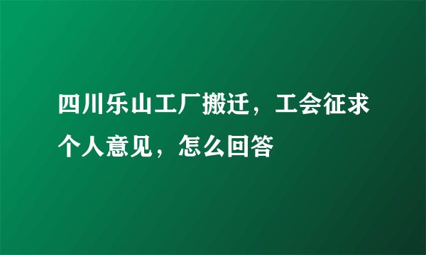 四川乐山工厂搬迁，工会征求个人意见，怎么回答