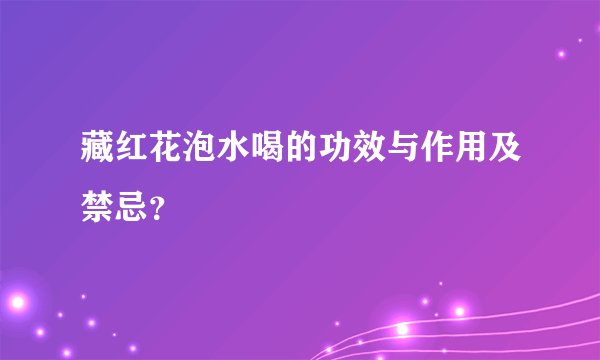 藏红花泡水喝的功效与作用及禁忌？