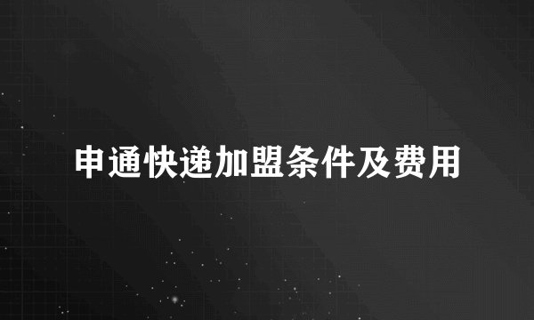 申通快递加盟条件及费用
