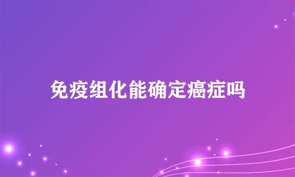 免疫组化能确定癌症吗