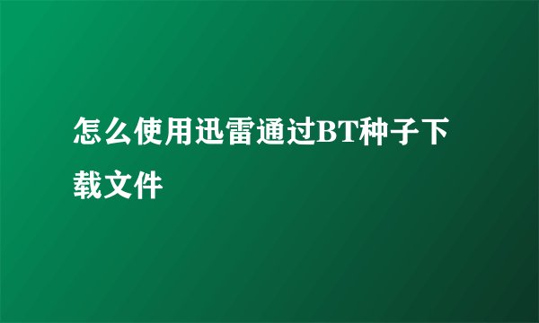 怎么使用迅雷通过BT种子下载文件