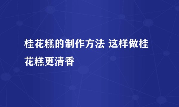 桂花糕的制作方法 这样做桂花糕更清香