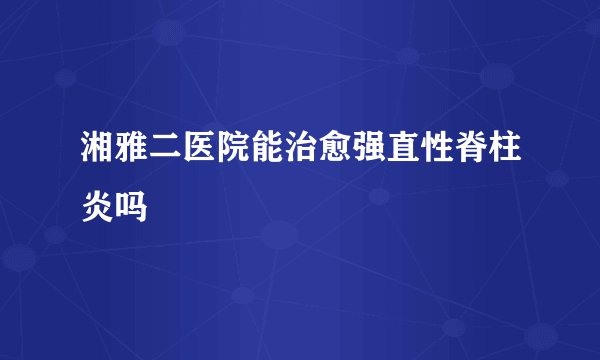 湘雅二医院能治愈强直性脊柱炎吗