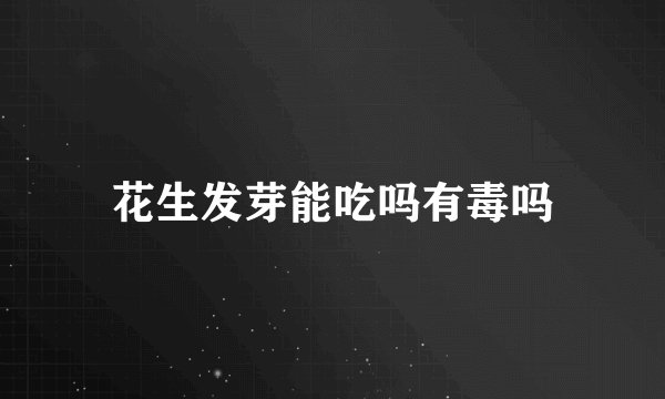 花生发芽能吃吗有毒吗