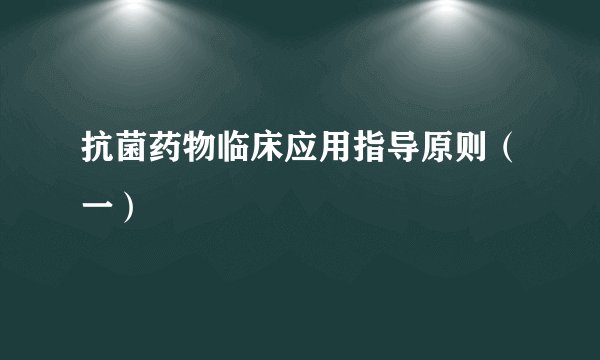 抗菌药物临床应用指导原则（一）