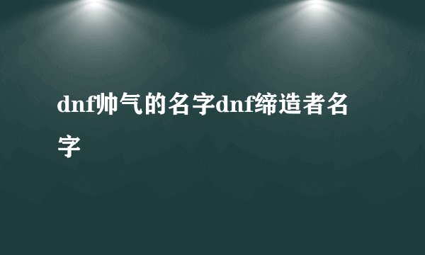 dnf帅气的名字dnf缔造者名字