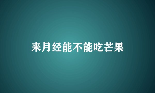 来月经能不能吃芒果