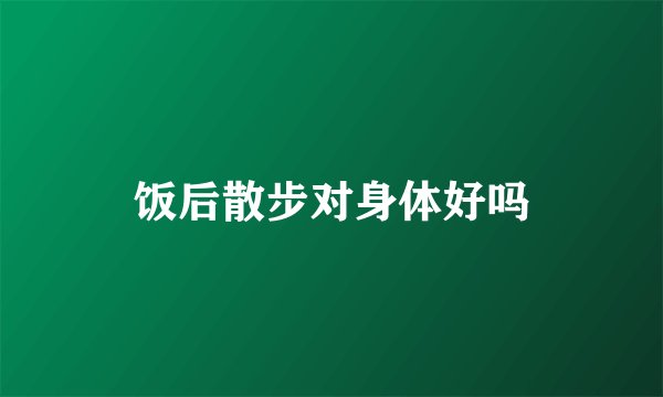 饭后散步对身体好吗