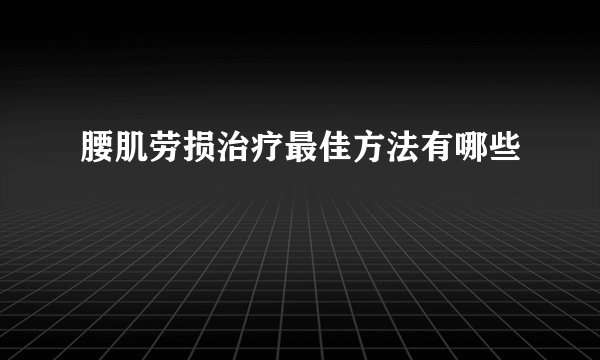 腰肌劳损治疗最佳方法有哪些