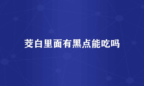 茭白里面有黑点能吃吗