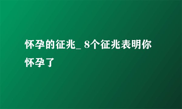 怀孕的征兆_ 8个征兆表明你怀孕了