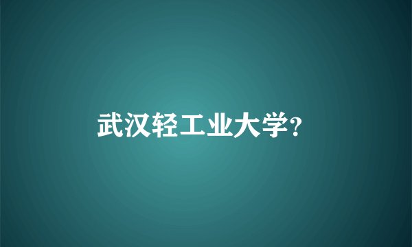 武汉轻工业大学？